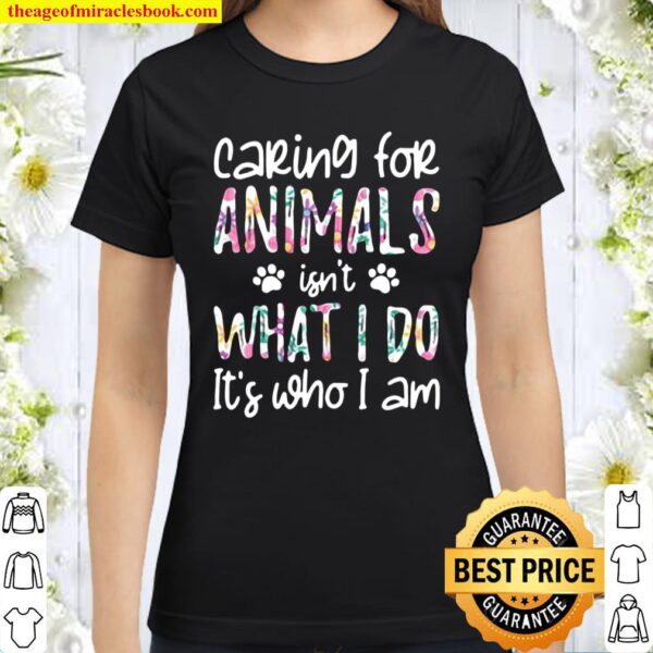 Caring For Animals Isn’t What I Do It’s Who I Am Classic Women T-Shirt