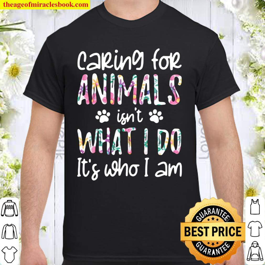 Caring For Animals Isn’t What I Do It’s Who I Am Shirt