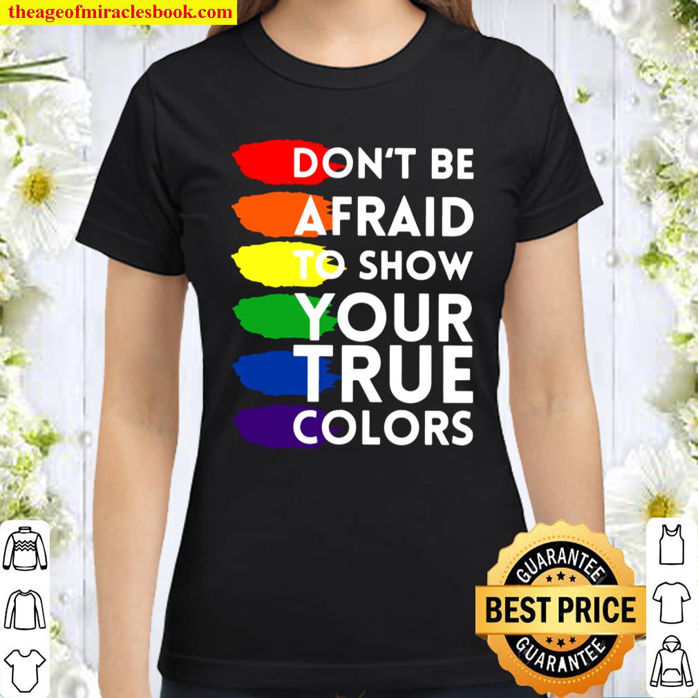 Don’t Be Afraid To Show Your True Colors Classic Women T-Shirt