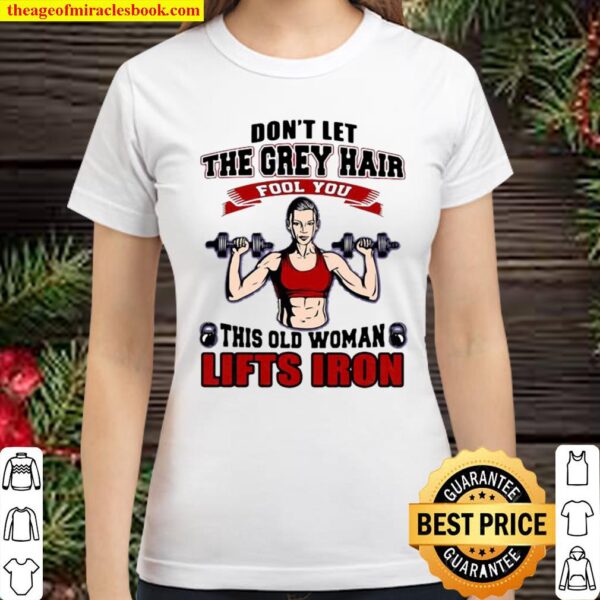 Don’t Let The Grey Hair Fool You This Old Woman Lifts Iron Classic Women T-Shirt