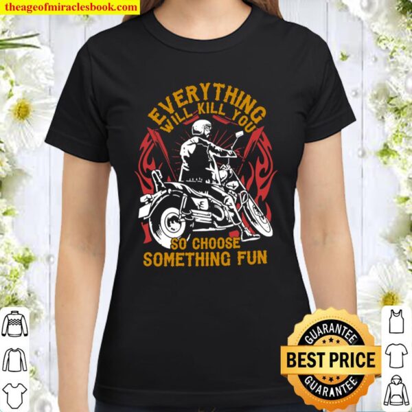 Everything Will Kill You So Choose Something Fun Classic Women T-Shirt