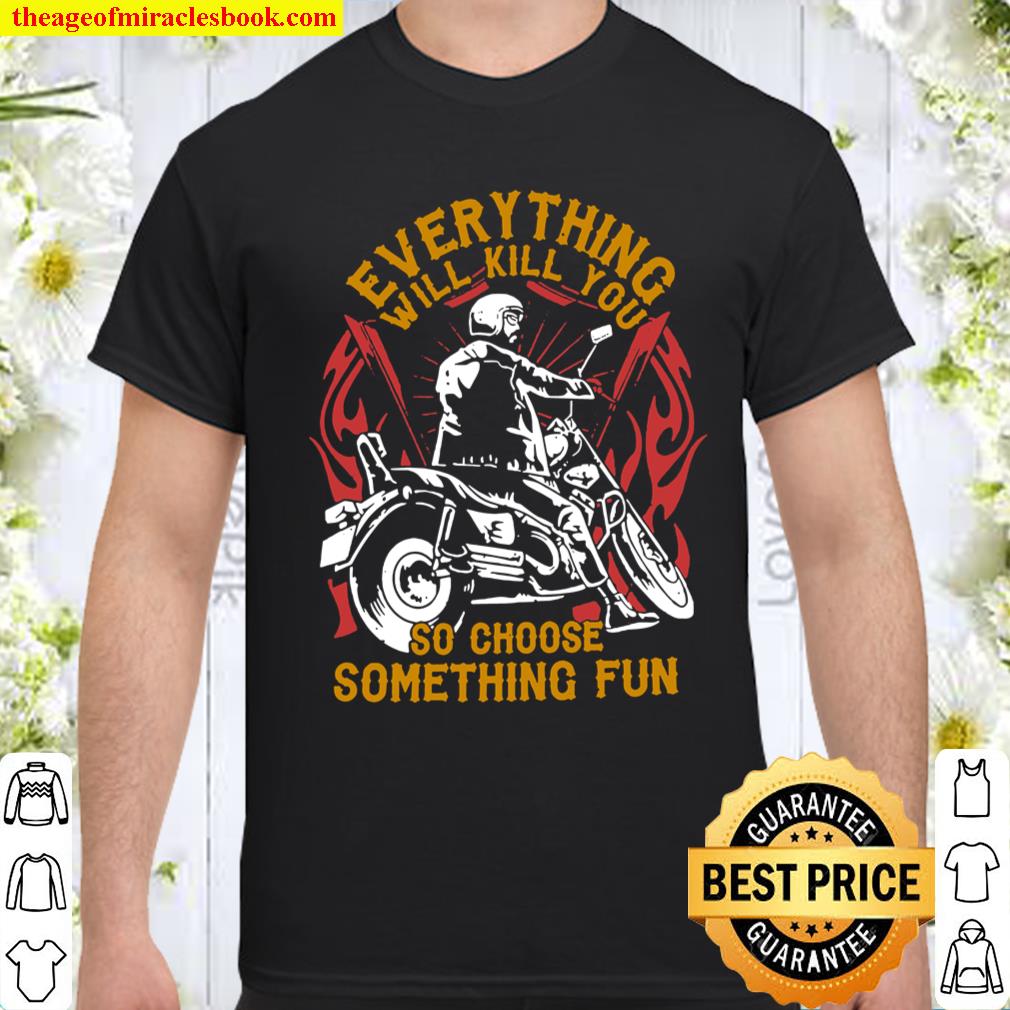 Everything Will Kill You So Choose Something Fun shirt, hoodie, tank top, sweater