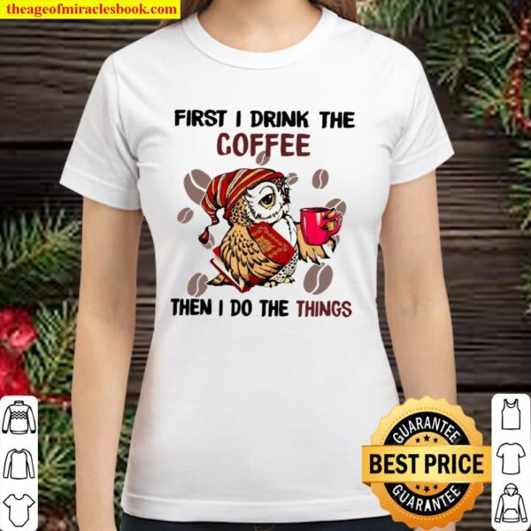First I Drink The Coffee Then I Do The Things Coffee Classic Women T-Shirt