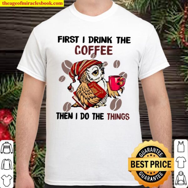 First I Drink The Coffee Then I Do The Things Coffee Shirt