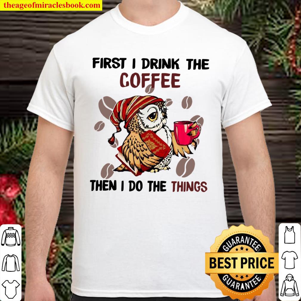 First I Drink The Coffee Then I Do The Things Coffee Shirt, hoodie, tank top, sweater