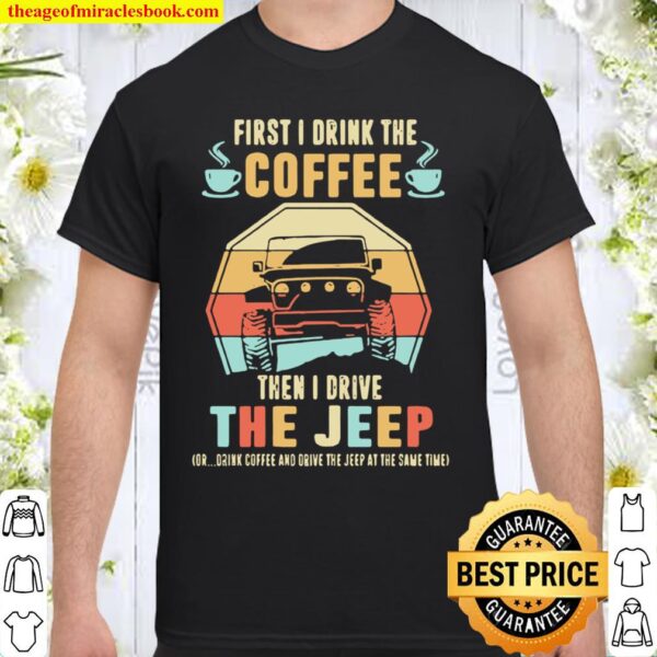 First I Drink The Coffee Then I Drive The Jeep Or Drink Coffee And Dri Shirt