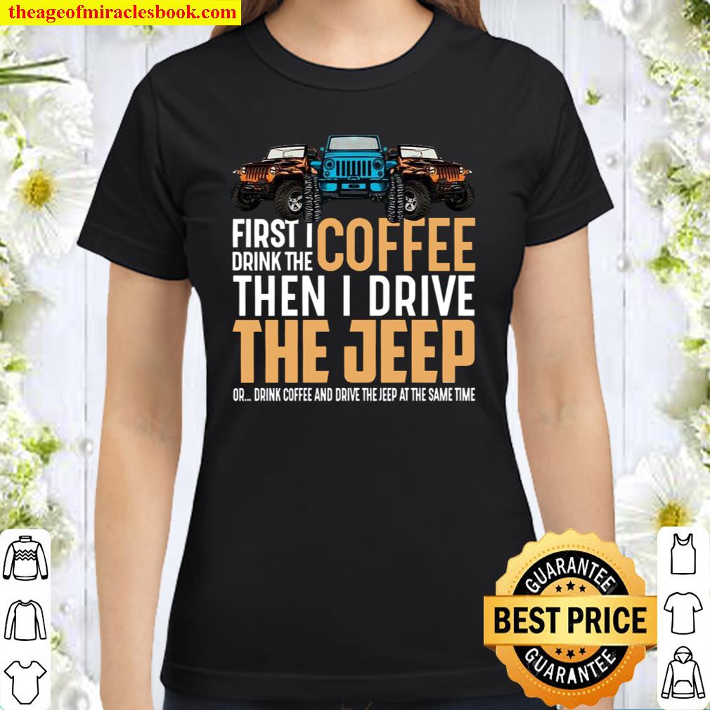 First I drink the coffee then I drive the jeep Classic Women T-Shirt