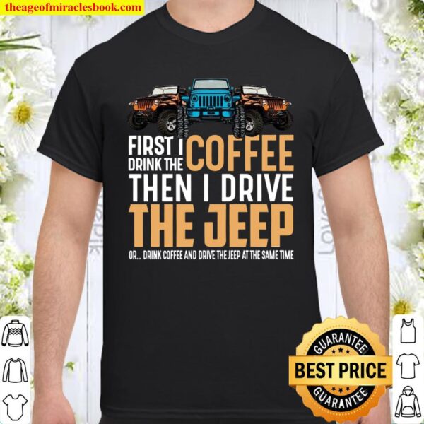 First I drink the coffee then I drive the jeep Shirt