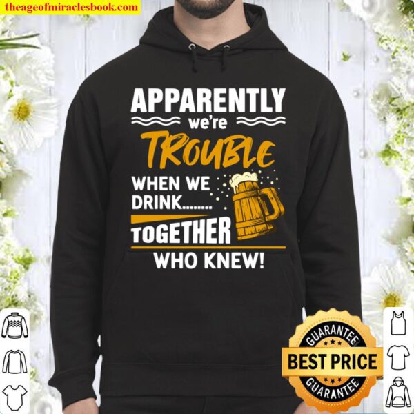 Funny Beer Apparently We’re Trouble When We Drink Together Who knew Hoodie