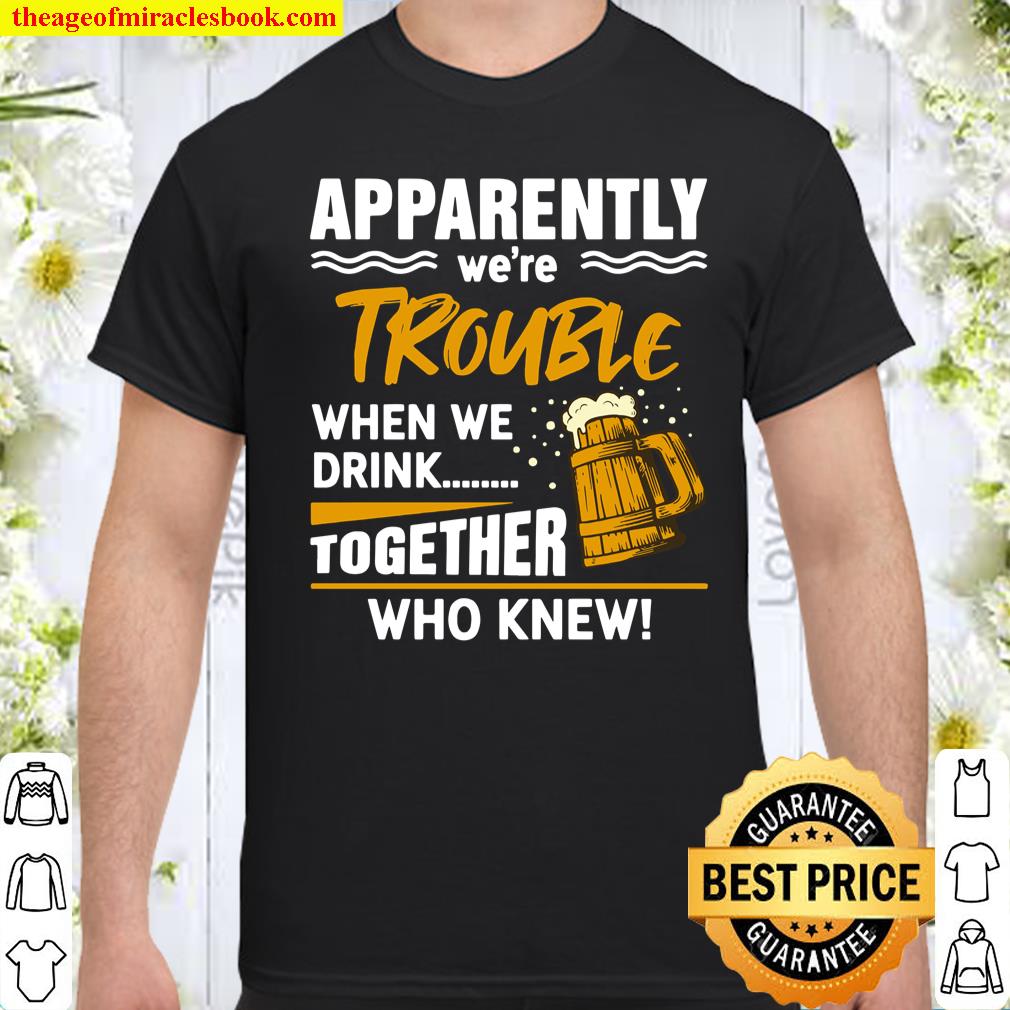 Apparently We’re Trouble When We Drink Together Who Knew shirt