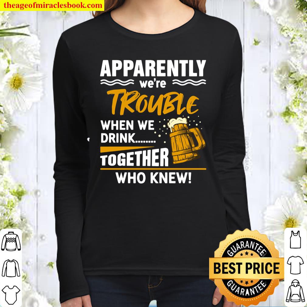 Funny Beer Apparently We’re Trouble When We Drink Together Who knew Women Long Sleeved