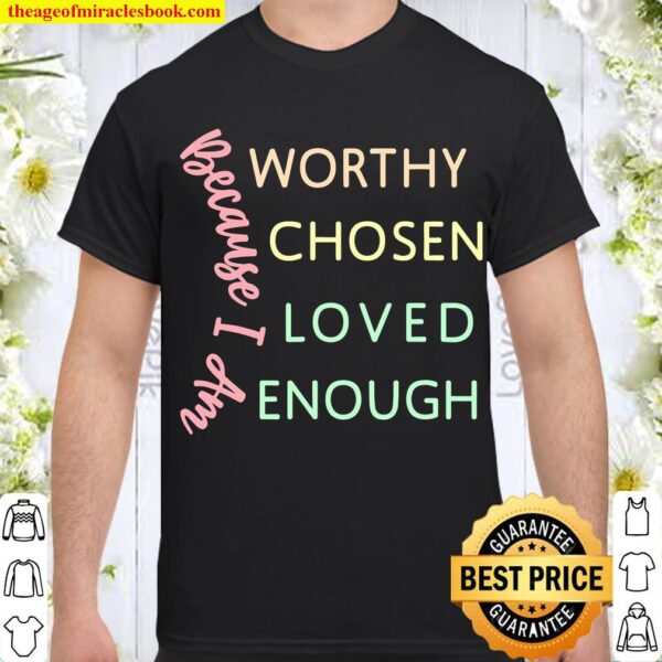 GGT Because I Am Worthy Chosen Loved Enough Shirt
