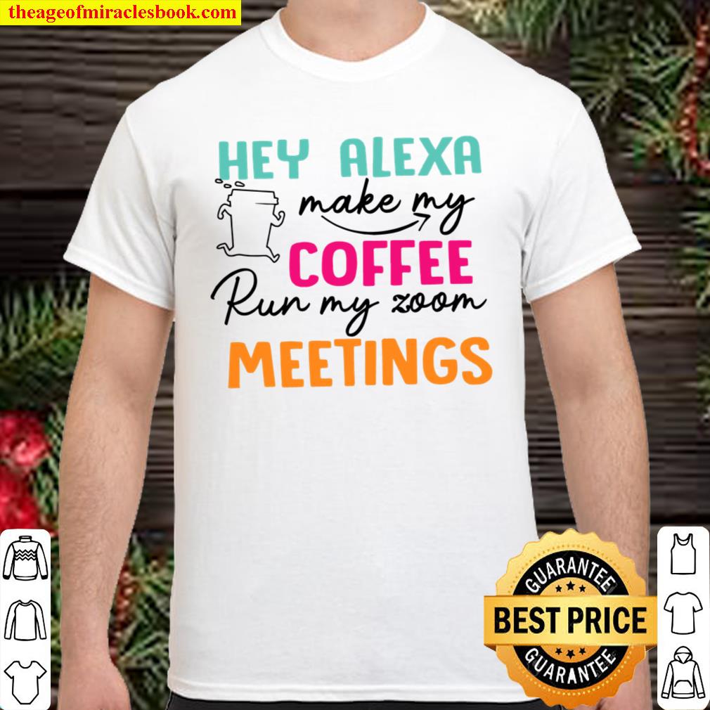Hey Alexa Make My Coffee Run My Zoom Meetings 2021 Shirt, Hoodie, Long Sleeved, SweatShirt