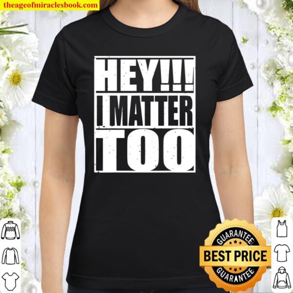 Hey I matter too Life awareness encourage positivity Classic Women T-Shirt