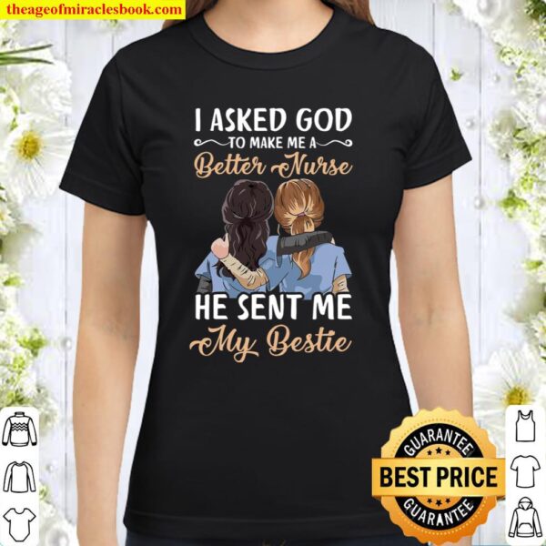 I Asked God To Make Me A Better Nurse He Sent Me My Bestie Classic Women T-Shirt