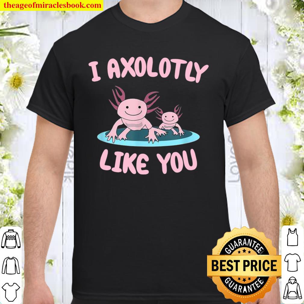 I Axolotly like you Axolotl limited Shirt, Hoodie, Long Sleeved, SweatShirt
