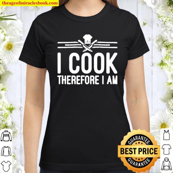 I Cook Therefore I Am Funny Chef Kitchen Classic Women T-Shirt