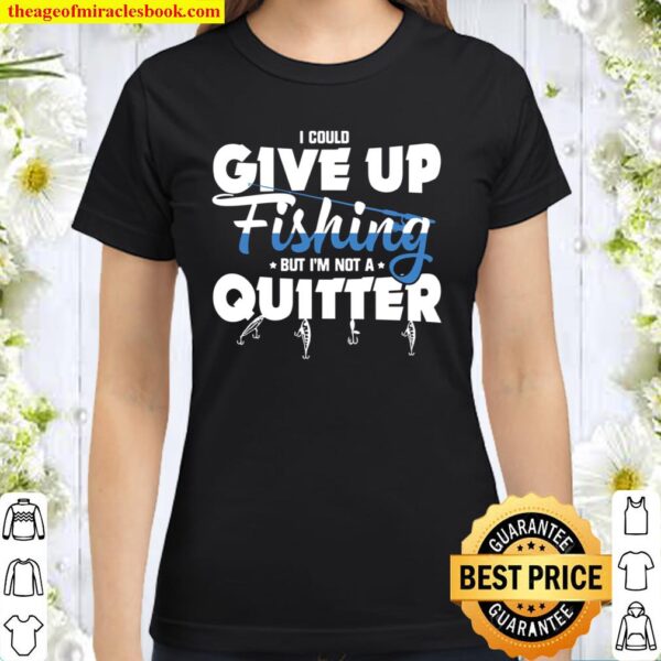 I Could Give Up Fishing But I’m Not A Quitter Classic Women T-Shirt