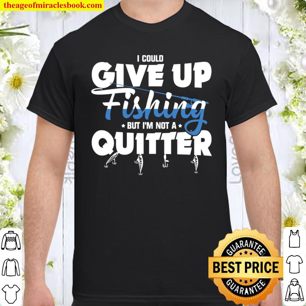 I Could Give Up Fishing But I’m Not A Quitter Shirt, hoodie, tank top, sweater