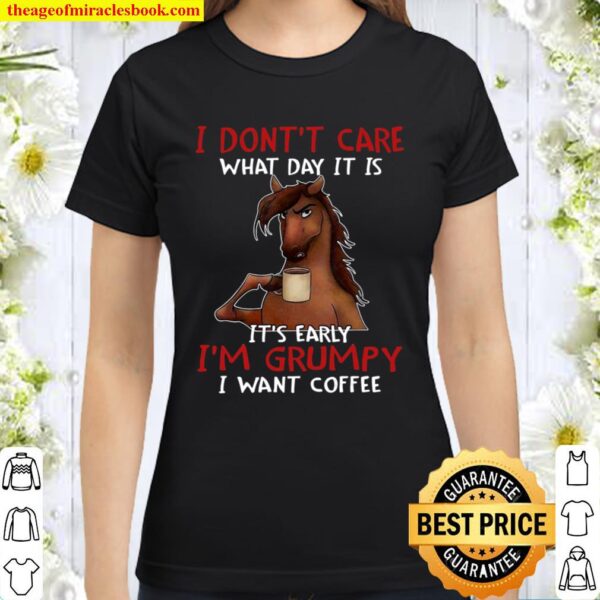 I Don’t Care What Day It Is It’s Early I’m Grumpy I Want Coffee Classic Women T-Shirt