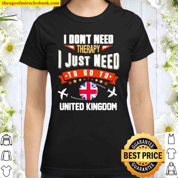 I Don’t Need Therapy I Just Need To Go To United Kingdom Classic Women T-Shirt