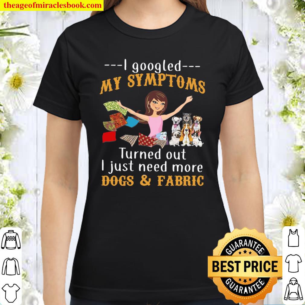I Googled My Symptoms Turned Out I Just Need More Dogs Fabric Classic Women T-Shirt