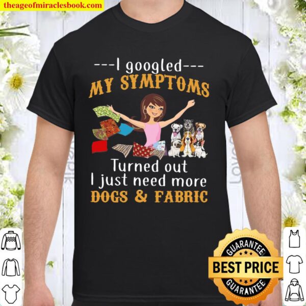 I Googled My Symptoms Turned Out I Just Need More Dogs Fabric Shirt
