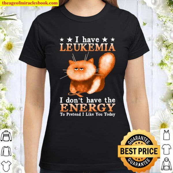 I Have Leukemia I Don’t Have The Energy To Pretend I Like You Today Classic Women T-Shirt