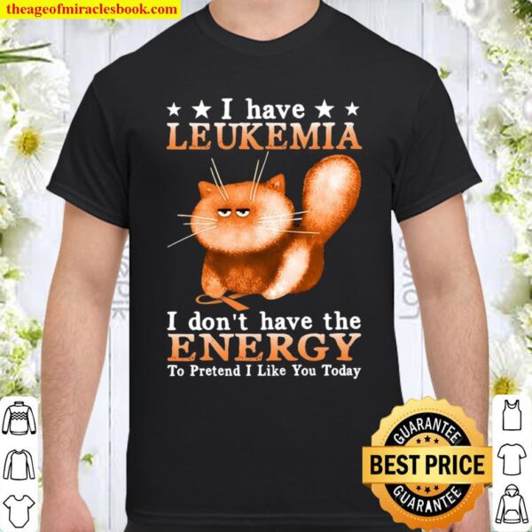 I Have Leukemia I Don’t Have The Energy To Pretend I Like You Today Shirt