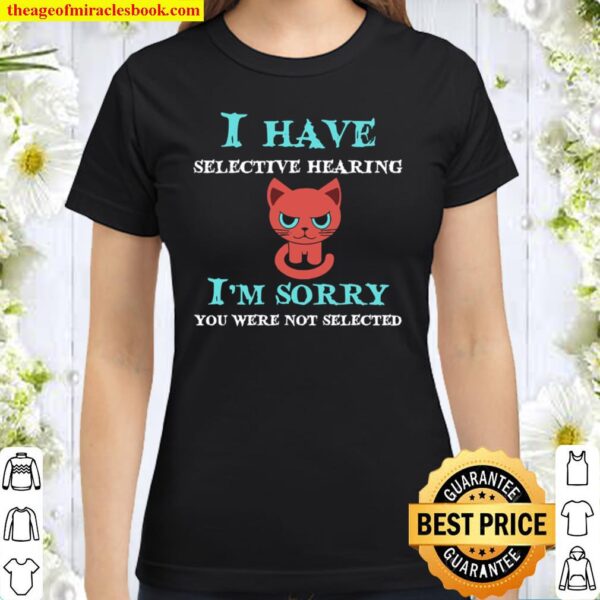 I Have Selective Hearing I’m Sorry You Were Not Selected Classic Women T-Shirt
