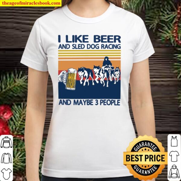 I Like Beer And Sled Dog Racing And Maybe 3 People Classic Women T-Shirt