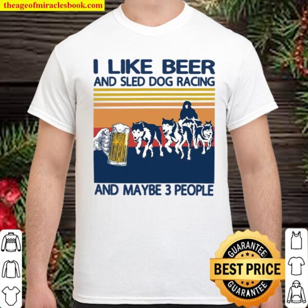 I Like Beer And Sled Dog Racing And Maybe 3 People Shirt