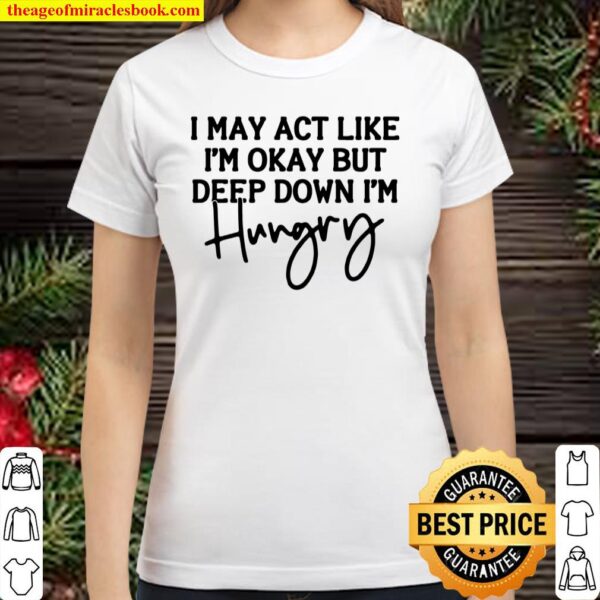 I May Act Like I’m Okay But Deep Down I’m Hungry Simple Classic Women T-Shirt