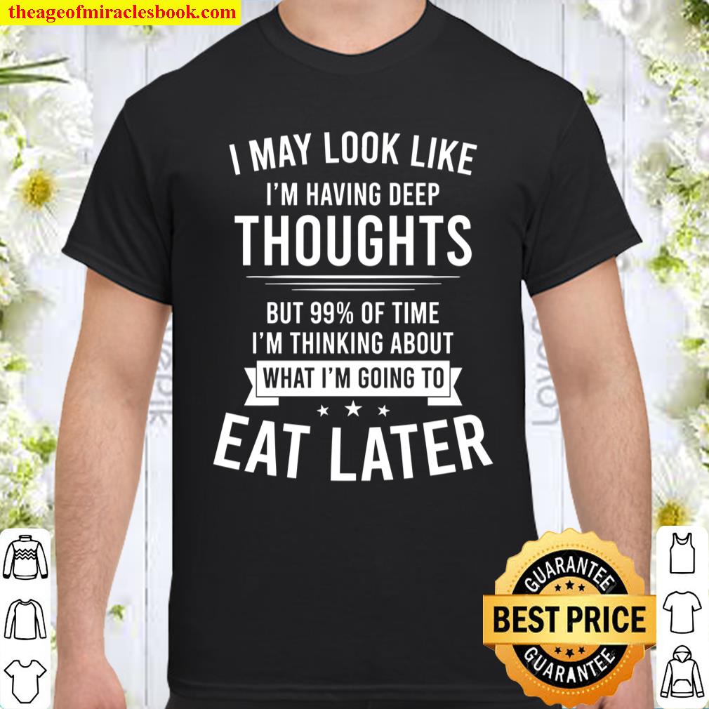 I May Look Like I’m Having Deep Thoughts But 99% Of Time I’m Thinking About What I’m Going To EAT LATER Shirt