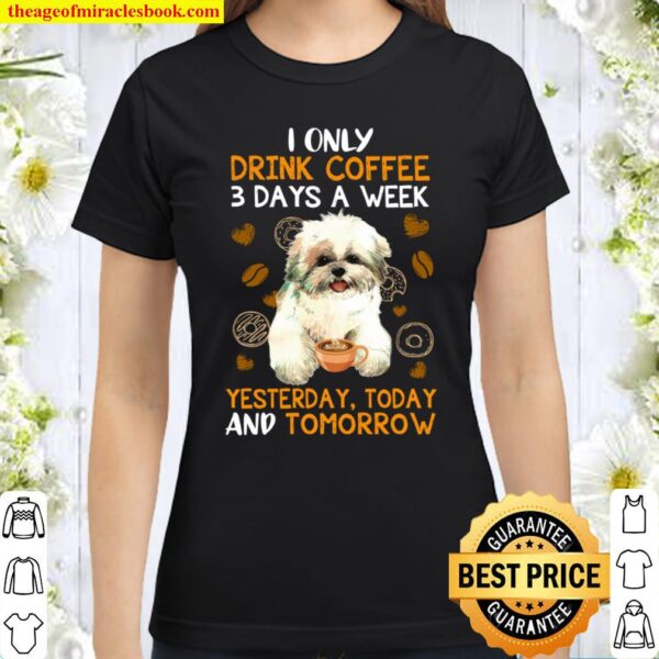 I Only Drink Coffee 3 Days A Week Yesterday Today And Tomorrow Classic Women T-Shirt