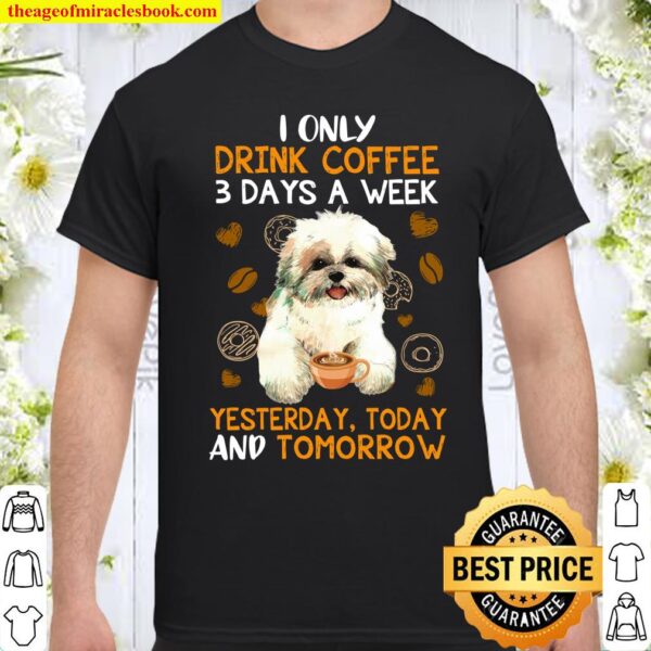 I Only Drink Coffee 3 Days A Week Yesterday Today And Tomorrow Shirt