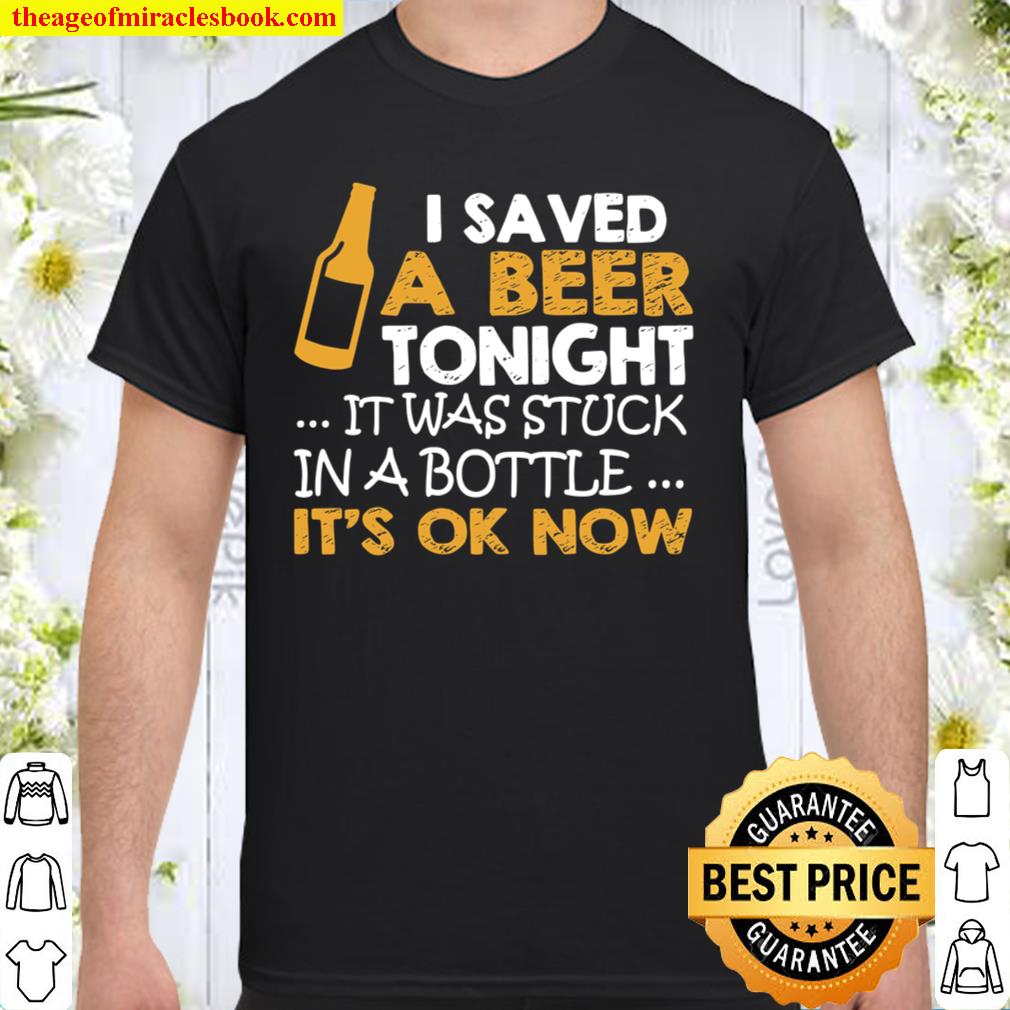 I Saved A Beer Tonight It Was Stuck In A Bottle It’s Ok Now new Shirt, Hoodie, Long Sleeved, SweatShirt