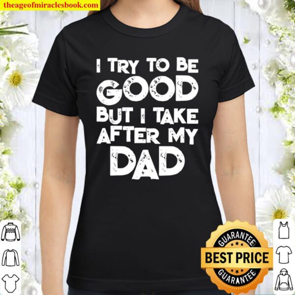 I Try To Be Good But I Take After My Dad Family Classic Women T-Shirt