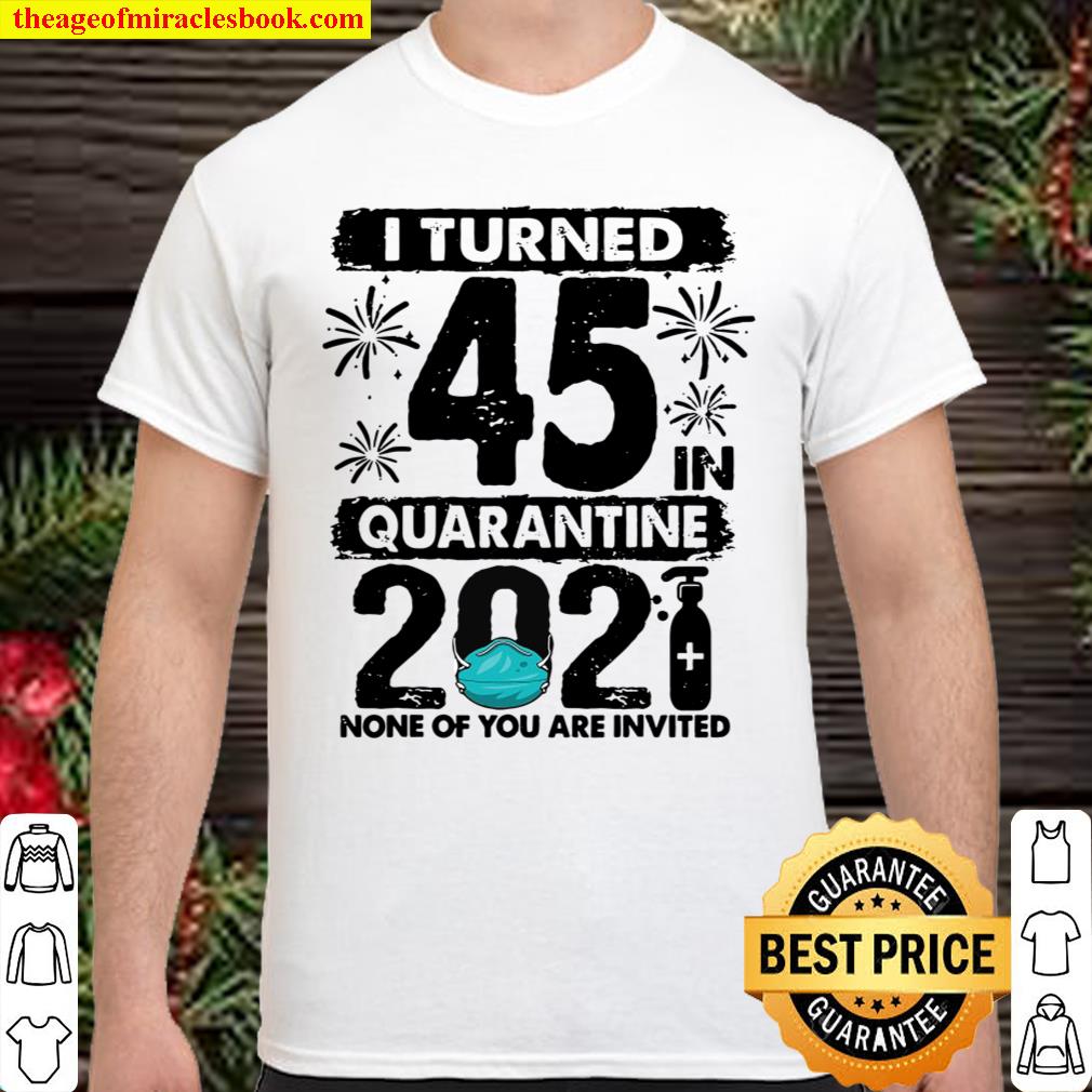 I Turned 45 In Quarantine 2021 45 Years Old 45Th Birthday Shirt, Hoodie, Tank top, Sweater