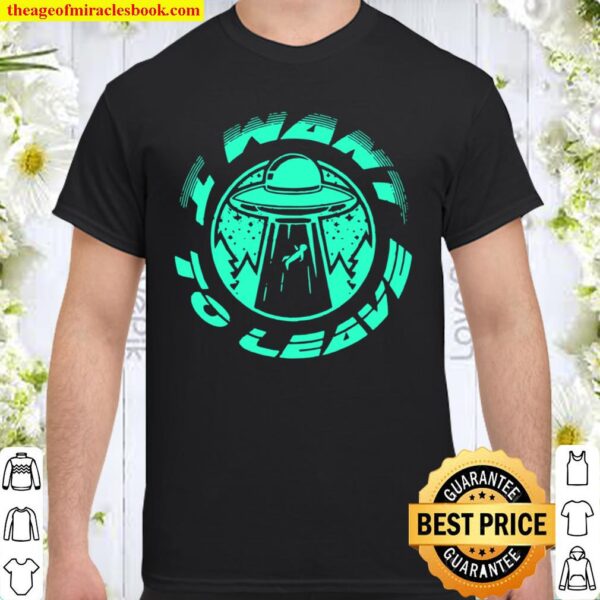I Want To Leave UFO Alien Believer Geek Shirt