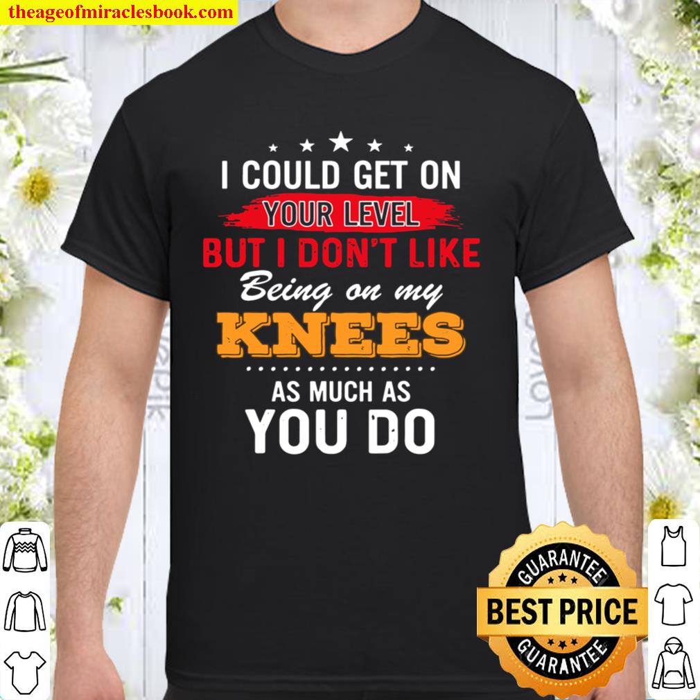 I could get on your level but i dont like being on my knees Shirt