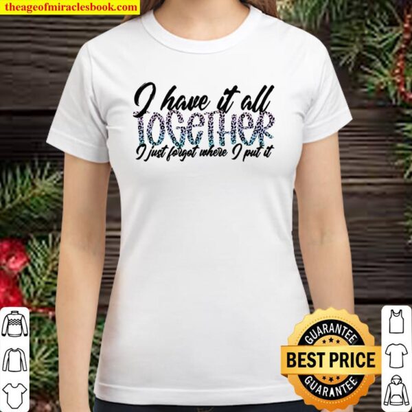 I have it all together, I just forgot where I put it Classic Women T-Shirt