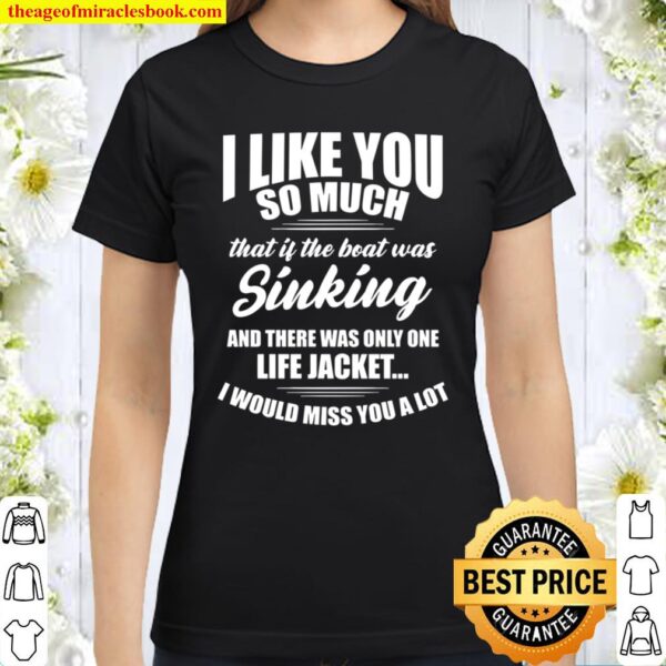 I like you so much that if the boat was kinking and there was only one Classic Women T-Shirt