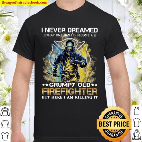 I never dreamed that one day i’d become a grumpy old firefighter but h Shirt
