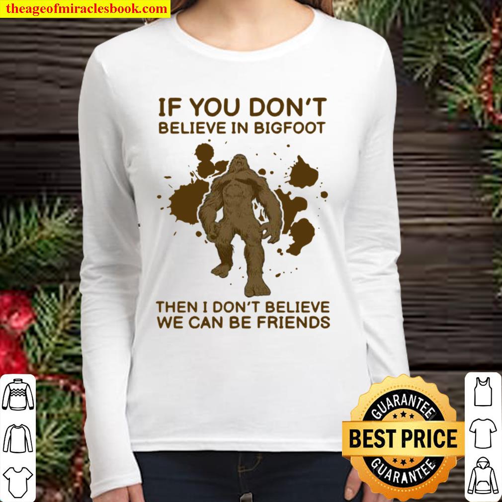 If You Don’t Believe In Bigfoot Then I Don’t Believe We Can Be Friends Women Long Sleeved