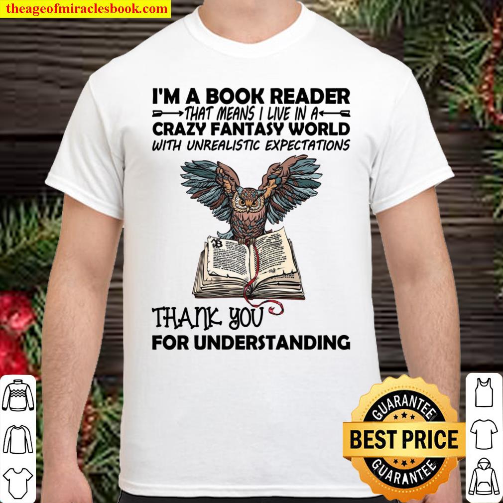 I’m A Book Reader That Means I Live In A Crazy Fantasy World With Unrealistic Expectations Thank You For Understanding Shirt