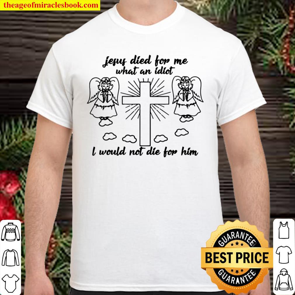 Jesus died for me what an idiotfunny and Shirt, hoodie, tank top, sweater