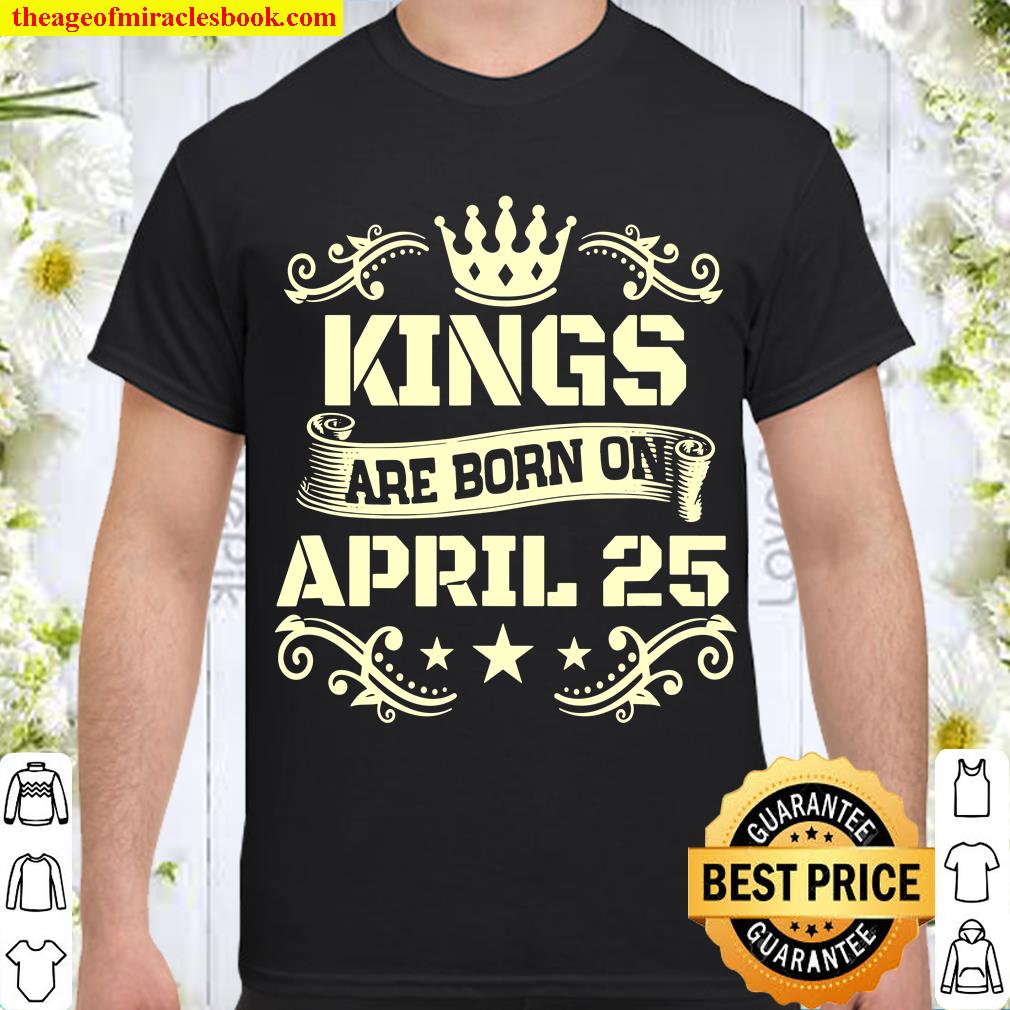 Kings Are Born On April 25 Shirt April 25 Birthday limited Shirt, Hoodie, Long Sleeved, SweatShirt