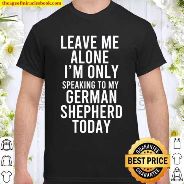 Leave Me Alone I’m Only Speaking To My German Shepherd Today Shirt