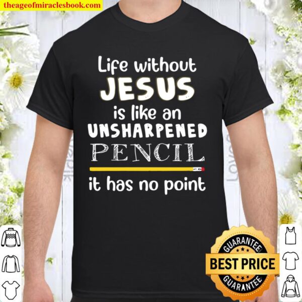 Life Without Jesus Is Like An Unsharpened Pencil It Has No Point Shirt